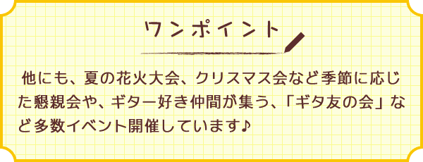 ワンポイント　他にも、夏の花火大会、クリスマス会など季節に応じた懇親会や、ギター好き仲間が集う、「ギタ友の会」など多数イベント開催しています♪